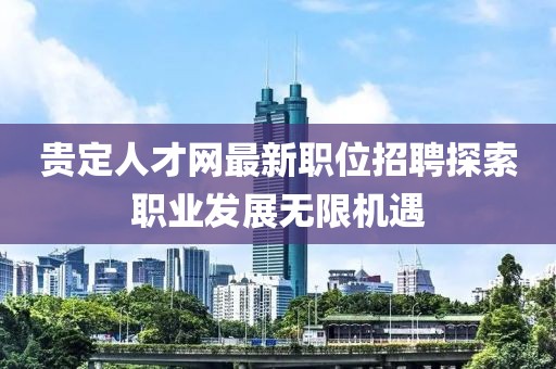 贵定人才网最新职位招聘探索职业发展无限机遇