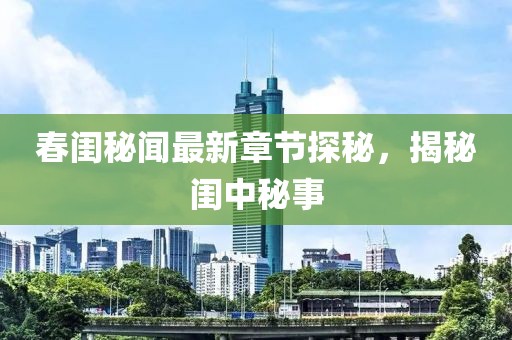 春闺秘闻最新章节探秘，揭秘闺中秘事
