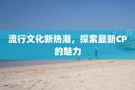 流行文化新热潮，探索最新CP的魅力