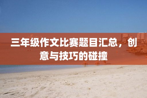 三年级作文比赛题目汇总，创意与技巧的碰撞