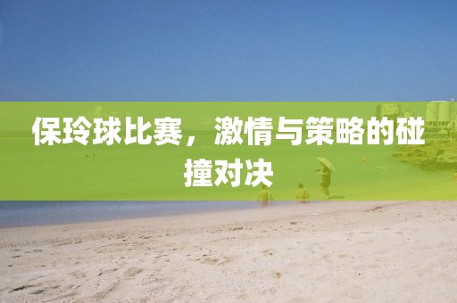 保玲球比赛，激情与策略的碰撞对决