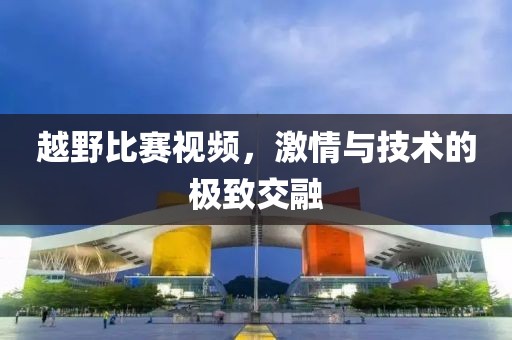 越野比赛视频，激情与技术的极致交融