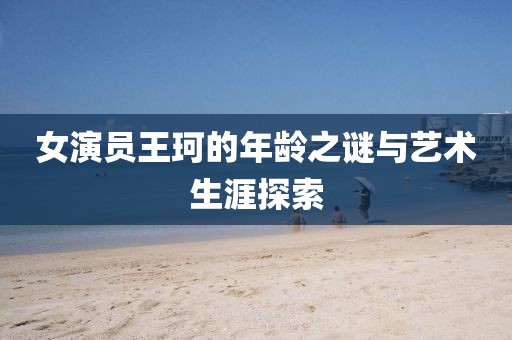 女演员王珂的年龄之谜与艺术生涯探索