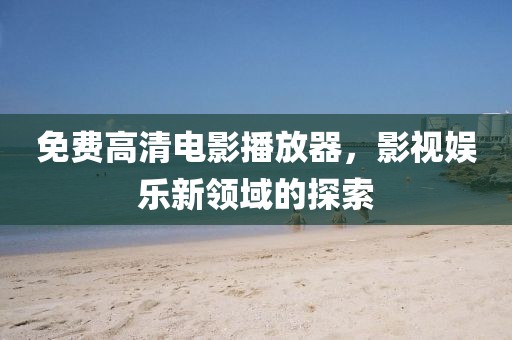 免费高清电影播放器，影视娱乐新领域的探索