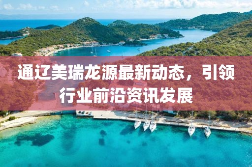 通辽美瑞龙源最新动态，引领行业前沿资讯发展
