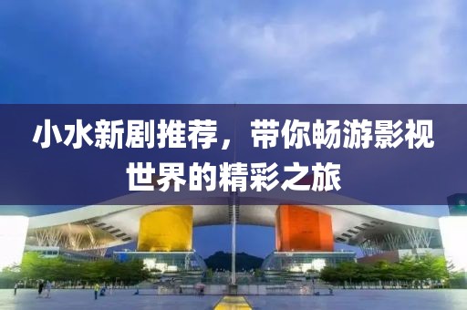 小水新剧推荐，带你畅游影视世界的精彩之旅