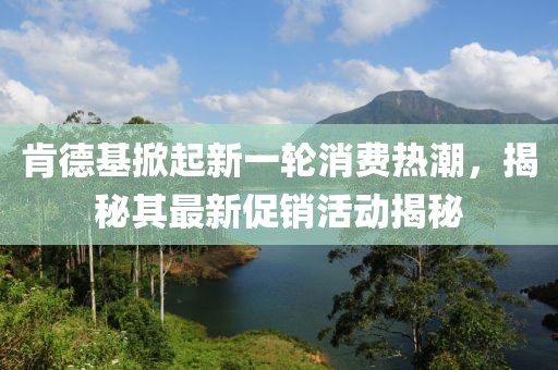 肯德基掀起新一轮消费热潮，揭秘其最新促销活动揭秘