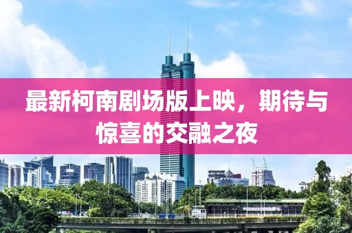 最新柯南剧场版上映，期待与惊喜的交融之夜