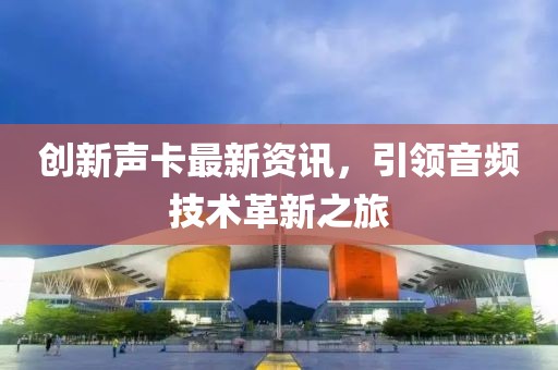 创新声卡最新资讯，引领音频技术革新之旅