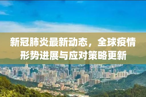 新冠肺炎最新动态，全球疫情形势进展与应对策略更新