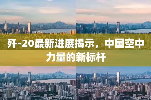 歼-20最新进展揭示，中国空中力量的新标杆