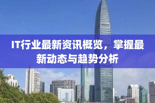 IT行业最新资讯概览，掌握最新动态与趋势分析