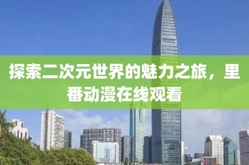 探索二次元世界的魅力之旅，里番动漫在线观看