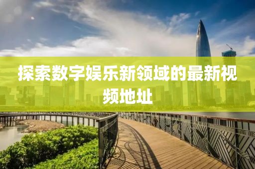 探索数字娱乐新领域的最新视频地址