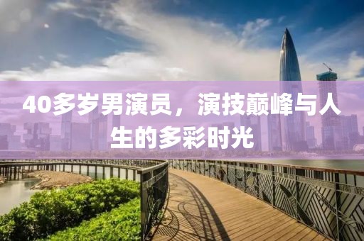 40多岁男演员，演技巅峰与人生的多彩时光