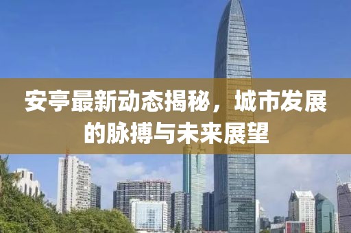 安亭最新动态揭秘，城市发展的脉搏与未来展望