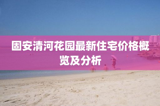 固安清河花园最新住宅价格概览及分析