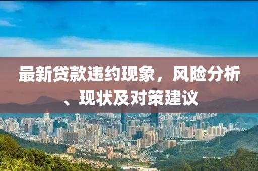 最新贷款违约现象，风险分析、现状及对策建议
