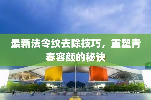 最新法令纹去除技巧，重塑青春容颜的秘诀