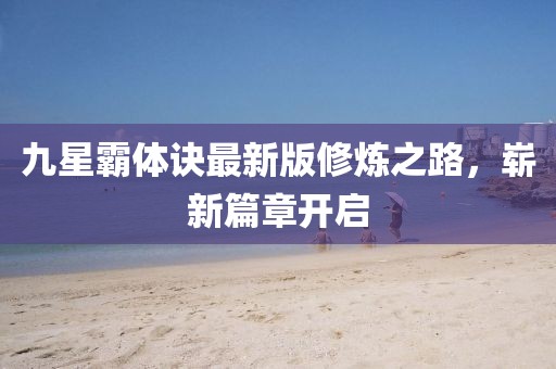九星霸体诀最新版修炼之路，崭新篇章开启