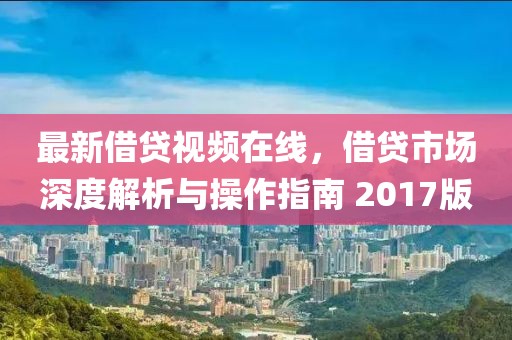 最新借贷视频在线，借贷市场深度解析与操作指南 2017版
