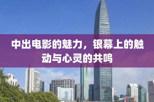 中出电影的魅力，银幕上的触动与心灵的共鸣