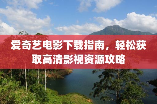 爱奇艺电影下载指南，轻松获取高清影视资源攻略