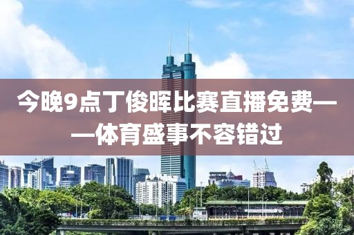 今晚9点丁俊晖比赛直播免费——体育盛事不容错过