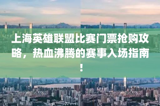 上海英雄联盟比赛门票抢购攻略，热血沸腾的赛事入场指南！