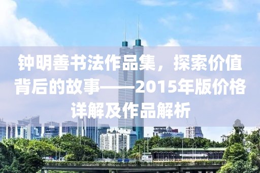 钟明善书法作品集，探索价值背后的故事——2015年版价格详解及作品解析