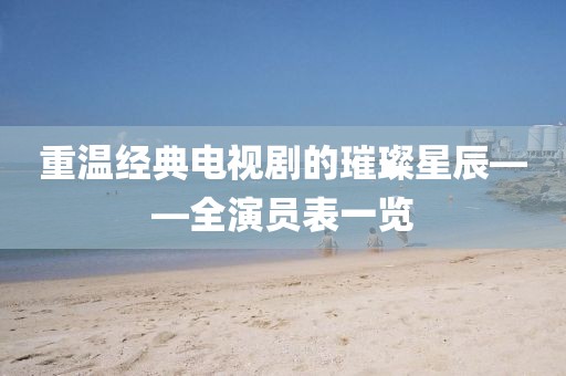 重温经典电视剧的璀璨星辰——全演员表一览