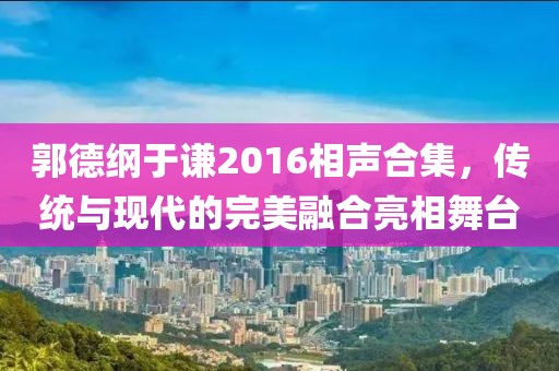 郭德纲于谦2016相声合集，传统与现代的完美融合亮相舞台