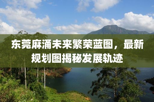 东莞麻涌未来繁荣蓝图，最新规划图揭秘发展轨迹