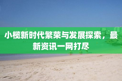 小榄新时代繁荣与发展探索，最新资讯一网打尽
