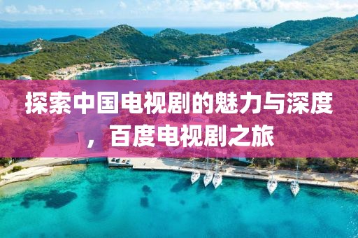 探索中国电视剧的魅力与深度，百度电视剧之旅