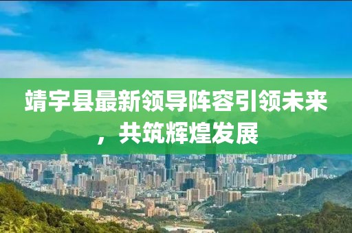 靖宇县最新领导阵容引领未来，共筑辉煌发展