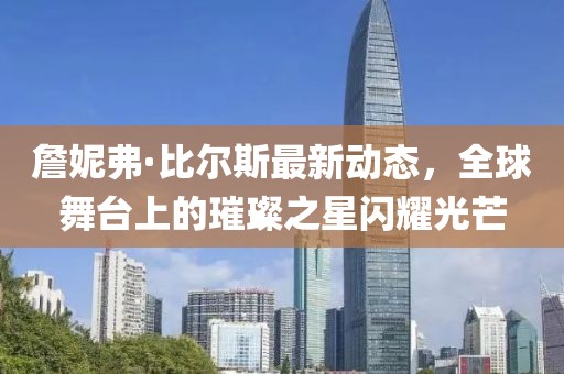 詹妮弗·比尔斯最新动态，全球舞台上的璀璨之星闪耀光芒