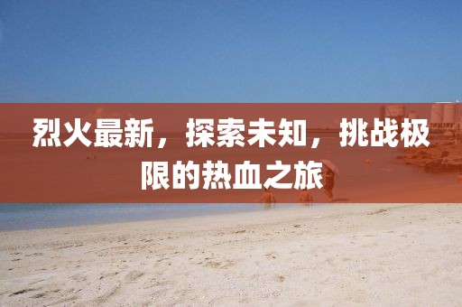 烈火最新，探索未知，挑战极限的热血之旅