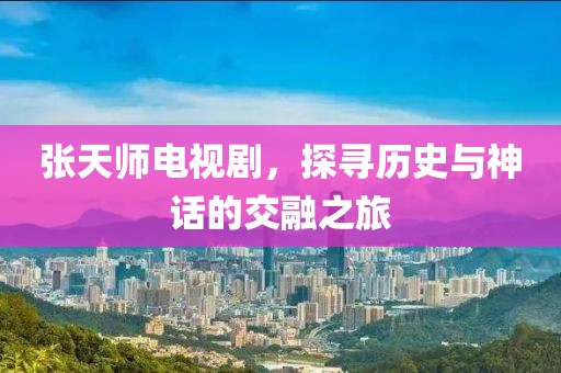 张天师电视剧，探寻历史与神话的交融之旅