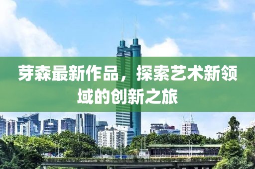 芽森最新作品，探索艺术新领域的创新之旅