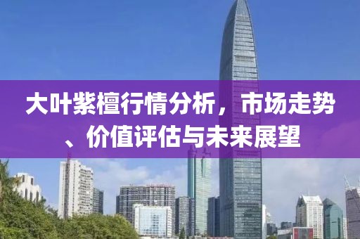 大叶紫檀行情分析，市场走势、价值评估与未来展望