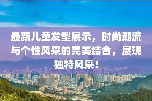 最新儿童发型展示，时尚潮流与个性风采的完美结合，展现独特风采！