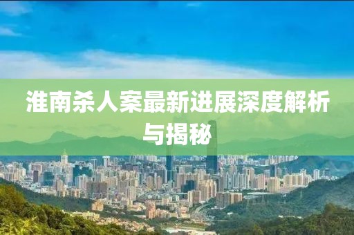 淮南杀人案最新进展深度解析与揭秘
