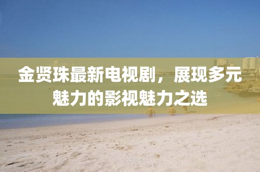 金贤珠最新电视剧，展现多元魅力的影视魅力之选