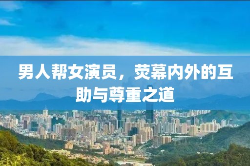 男人帮女演员，荧幕内外的互助与尊重之道