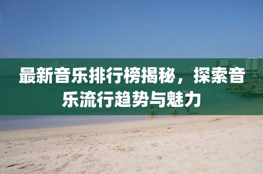 最新音乐排行榜揭秘，探索音乐流行趋势与魅力