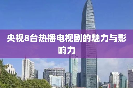央视8台热播电视剧的魅力与影响力