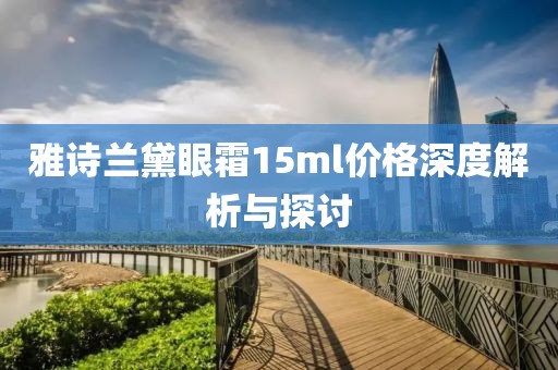雅诗兰黛眼霜15ml价格深度解析与探讨