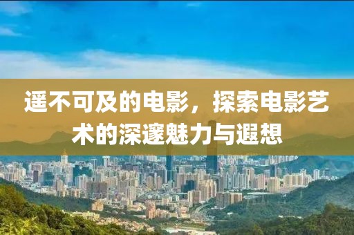 遥不可及的电影，探索电影艺术的深邃魅力与遐想