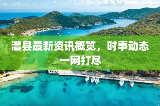 澧县最新资讯概览，时事动态一网打尽